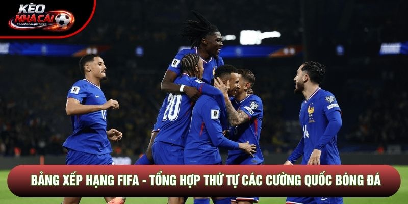 Bảng Xếp Hạng FIFA - Tổng Hợp Thứ Tự Các Cường Quốc Bóng Đá