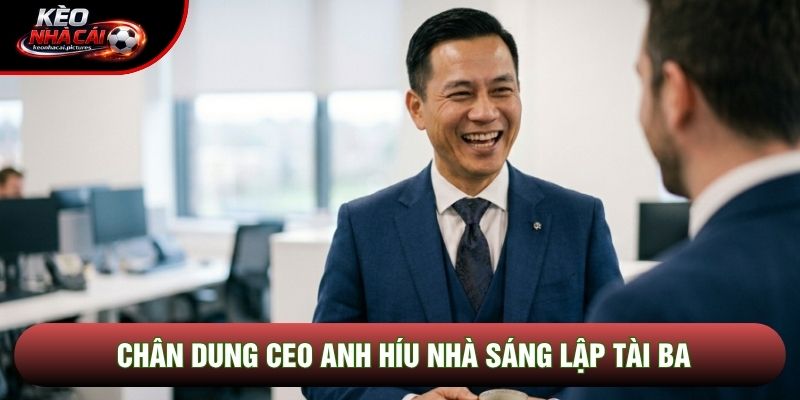 Chân dung CEO Anh Híu nhà sáng lập tài ba