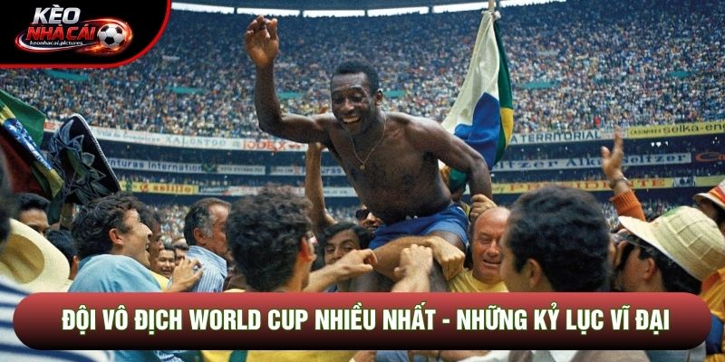 Đội Vô Địch World Cup Nhiều Nhất - Những Kỷ Lục Vĩ Đại