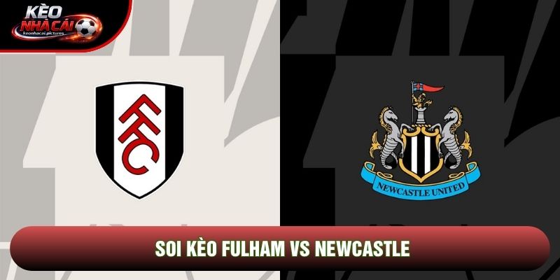 Soi Kèo Fulham Vs Newcastle | 22:00 24/5/2026 – Ngoại hạng Anh