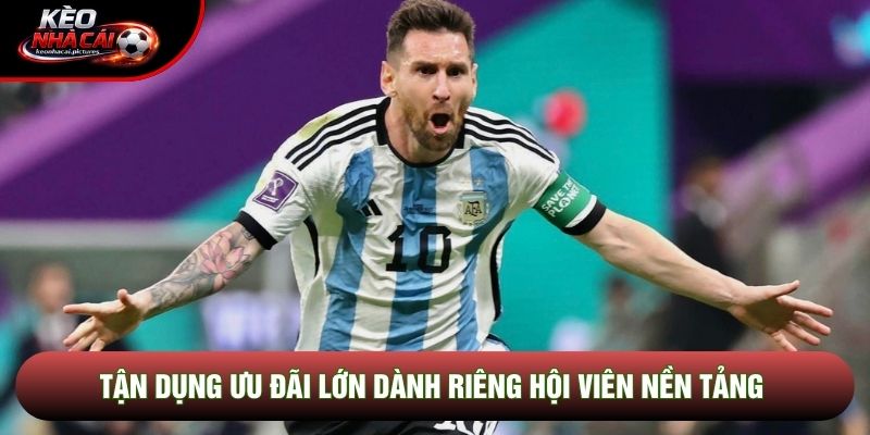 Tận dụng ưu đãi lớn dành riêng hội viên nền tảng
