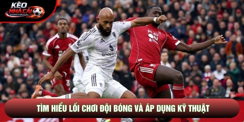 Tìm hiểu lối chơi đội bóng và áp dụng kỹ thuật