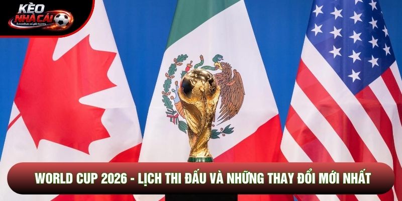World Cup 2026 - Lịch Thi Đấu Và Những Thay Đổi Mới Nhất